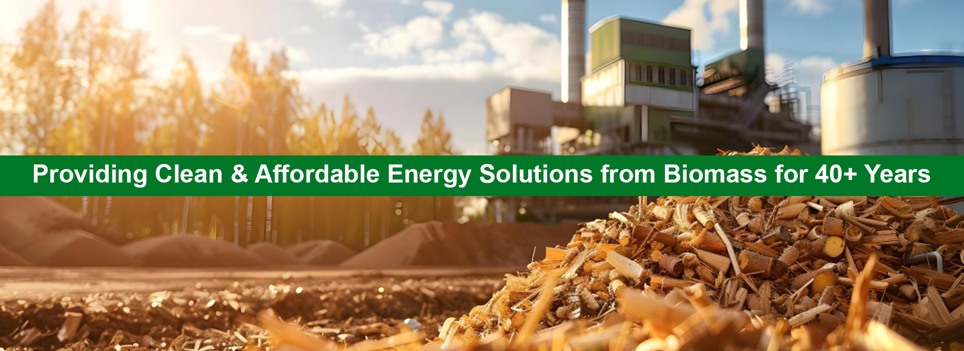 Providing Clean & Affordable Energy Solutions from Biomass for 40+ Years